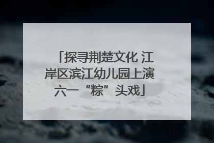 探寻荆楚文化 江岸区滨江幼儿园上演六一“粽”头戏