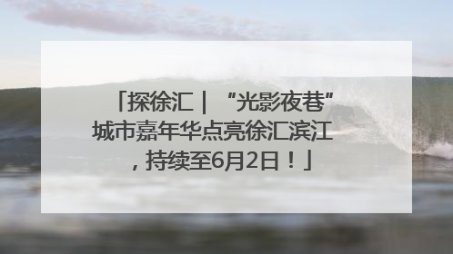 探徐汇｜“光影夜巷”城市嘉年华点亮徐汇滨江，持续至6月2日！