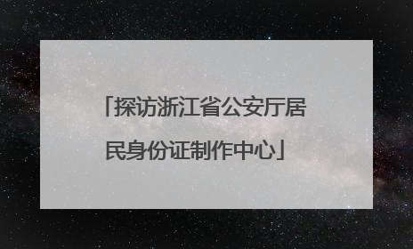 探访浙江省公安厅居民身份证制作中心