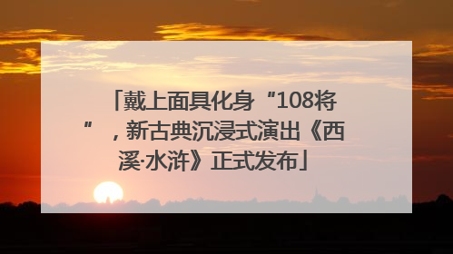 戴上面具化身“108将”，新古典沉浸式演出《西溪·水浒》正式发布