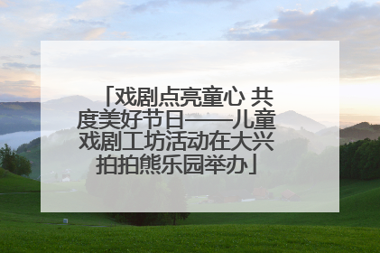 戏剧点亮童心 共度美好节日——儿童戏剧工坊活动在大兴拍拍熊乐园举办