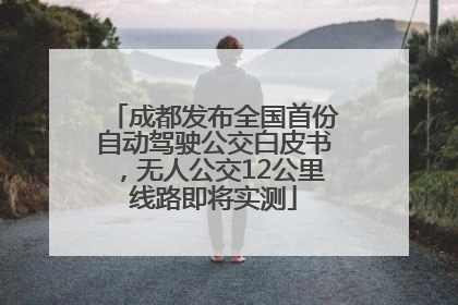 成都发布全国首份自动驾驶公交白皮书，无人公交12公里线路即将实测