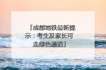 成都地铁最新提示：考生及家长可走绿色通道