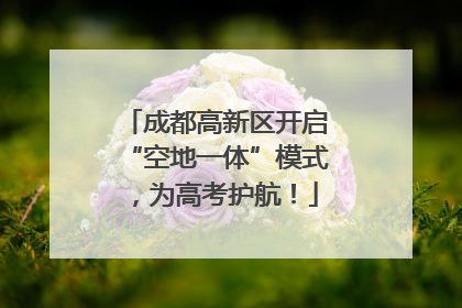 成都高新区开启“空地一体”模式，为高考护航！