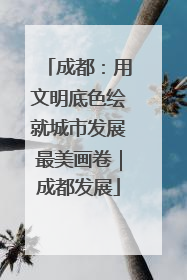 成都：用文明底色绘就城市发展最美画卷｜成都发展