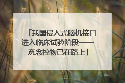 我国侵入式脑机接口进入临床试验阶段——意念控物已在路上