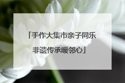 手作大集市亲子同乐 非遗传承暖邻心