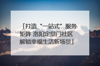 打造“一站式”服务矩阵 洛阳定鼎门社区解锁幸福生活新场景