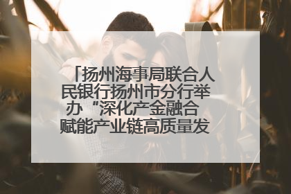 扬州海事局联合人民银行扬州市分行举办“深化产金融合 赋能产业链高质量发展”共建联学活动