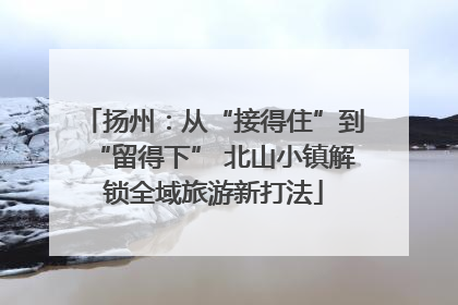 扬州：从“接得住”到“留得下” 北山小镇解锁全域旅游新打法
