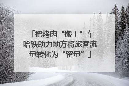 把烤肉“搬上”车 哈铁助力地方将旅客流量转化为“留量”