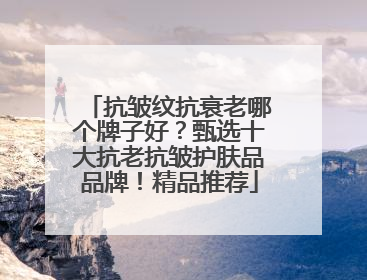 抗皱纹抗衰老哪个牌子好？甄选十大抗老抗皱护肤品品牌！精品推荐