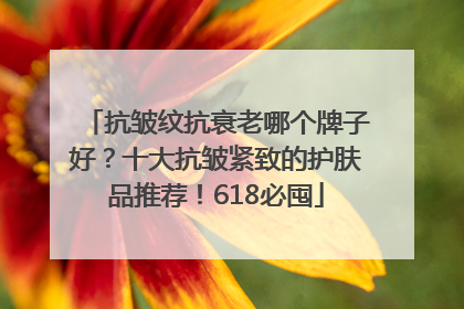 抗皱纹抗衰老哪个牌子好？十大抗皱紧致的护肤品推荐！618必囤