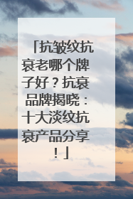 抗皱纹抗衰老哪个牌子好？抗衰品牌揭晓：十大淡纹抗衰产品分享！