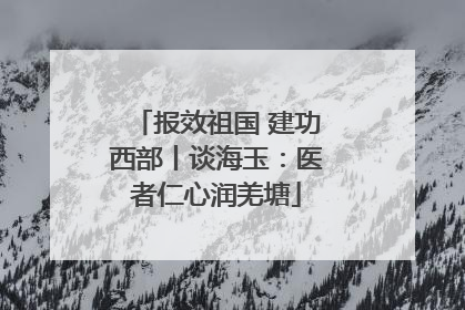 报效祖国 建功西部丨谈海玉：医者仁心润羌塘