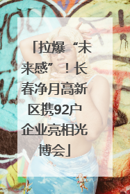 拉爆“未来感”！长春净月高新区携92户企业亮相光博会