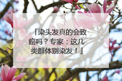 染头发真的会致癌吗？专家：这几类群体别染发！