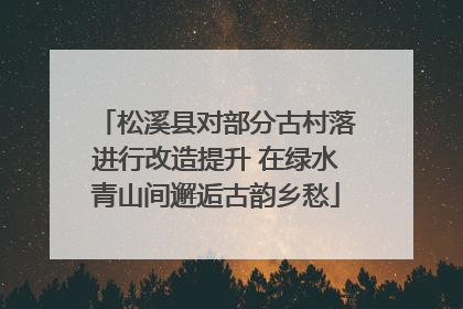 松溪县对部分古村落进行改造提升 在绿水青山间邂逅古韵乡愁
