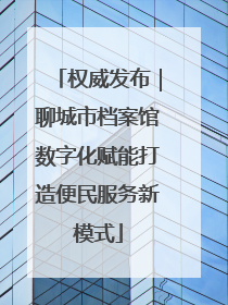 权威发布｜聊城市档案馆数字化赋能打造便民服务新模式