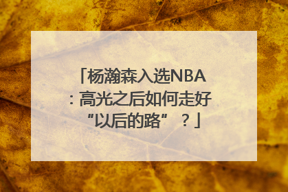 杨瀚森入选NBA：高光之后如何走好“以后的路”？