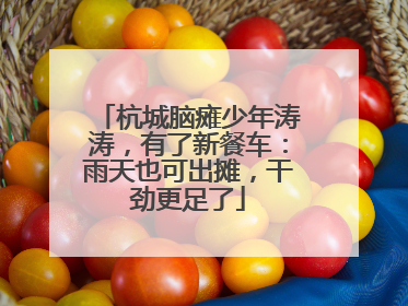 杭城脑瘫少年涛涛，有了新餐车：雨天也可出摊，干劲更足了