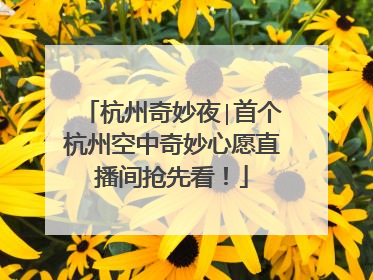 杭州奇妙夜∣首个杭州空中奇妙心愿直播间抢先看！