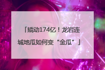 撬动174亿！龙岩连城地瓜如何变“金瓜”