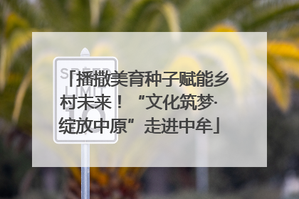 播撒美育种子赋能乡村未来！“文化筑梦·绽放中原”走进中牟