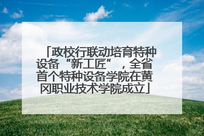 政校行联动培育特种设备“新工匠”，全省首个特种设备学院在黄冈职业技术学院成立