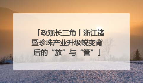 政观长三角丨浙江诸暨珍珠产业升级蜕变背后的“放”与“管”
