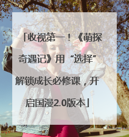 收视第一！《萌探奇遇记》用“选择”解锁成长必修课，开启国漫2.0版本