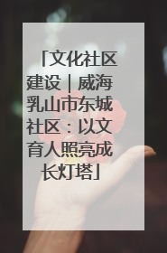 文化社区建设｜威海乳山市东城社区：以文育人照亮成长灯塔