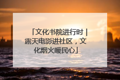 文化书院进行时｜露天电影进社区，文化烟火暖民心