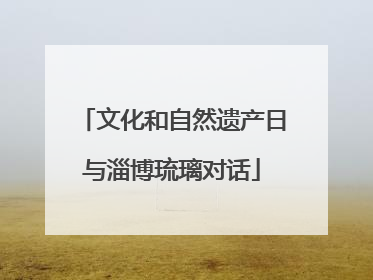 文化和自然遗产日与淄博琉璃对话