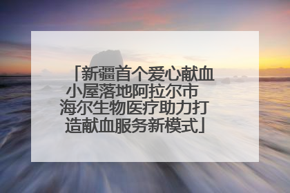 新疆首个爱心献血小屋落地阿拉尔市 海尔生物医疗助力打造献血服务新模式