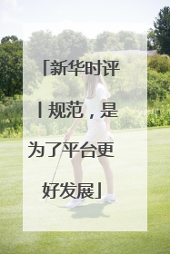新华时评丨规范，是为了平台更好发展