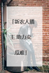 新农人播主 助力卖瓜难