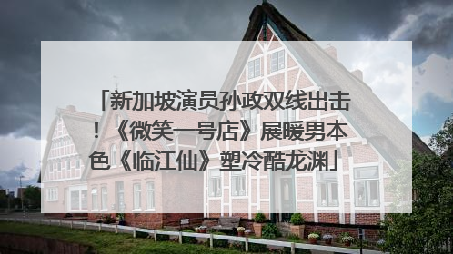 新加坡演员孙政双线出击！《微笑一号店》展暖男本色《临江仙》塑冷酷龙渊