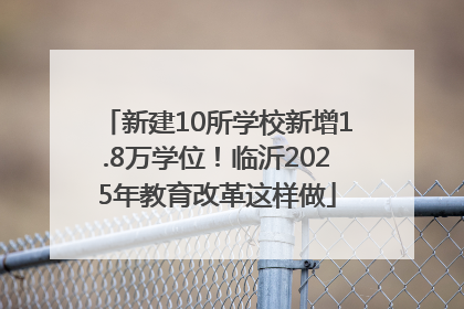 新建10所学校新增1.8万学位！临沂2025年教育改革这样做