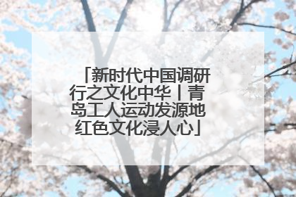 新时代中国调研行之文化中华丨青岛工人运动发源地红色文化浸人心