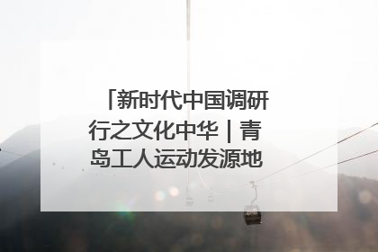 新时代中国调研行之文化中华｜青岛工人运动发源地红色文化浸人心