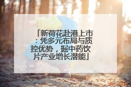 新荷花赴港上市：凭多元布局与质控优势，掘中药饮片产业增长潜能
