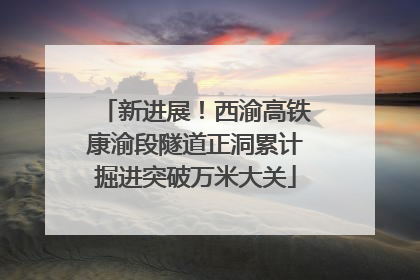 新进展！西渝高铁康渝段隧道正洞累计掘进突破万米大关