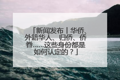 新闻发布丨华侨、外籍华人、归侨、侨眷……这些身份都是如何认定的？