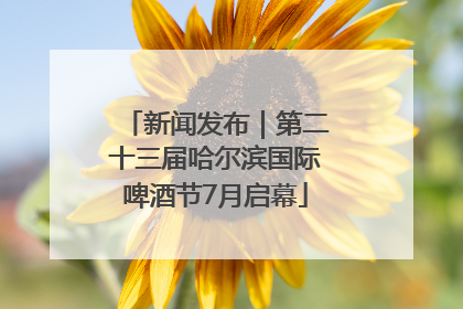 新闻发布｜第二十三届哈尔滨国际啤酒节7月启幕