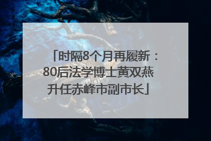时隔8个月再履新：80后法学博士黄双燕升任赤峰市副市长