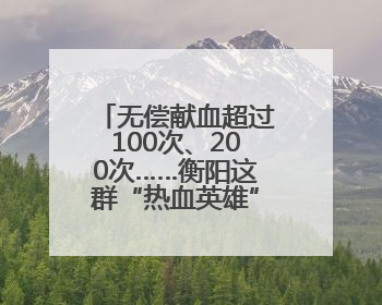 无偿献血超过100次、200次……衡阳这群“热血英雄”接受省级表彰