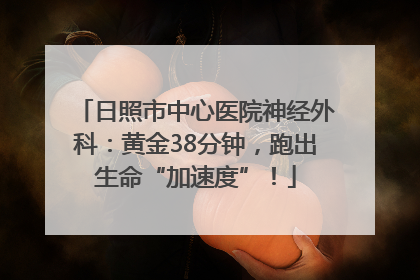 日照市中心医院神经外科：黄金38分钟，跑出生命“加速度”！