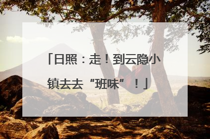 日照：走！到云隐小镇去去“班味”！