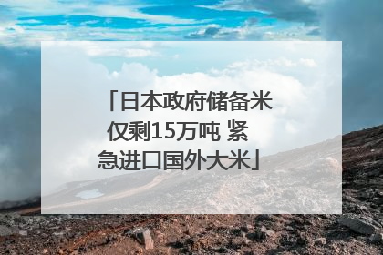 日本政府储备米仅剩15万吨 紧急进口国外大米